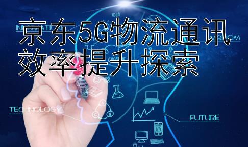 京东5G物流通讯效率提升探索