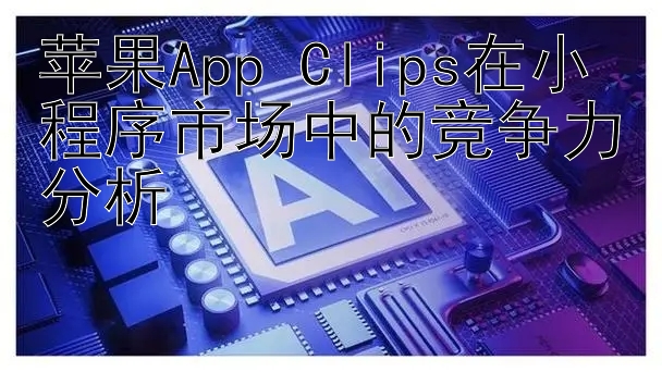 苹果App Clips在小程序市场中的竞争力分析