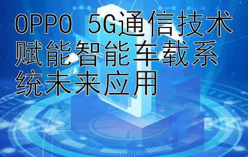 OPPO 5G通信技术赋能智能车载系统未来应用