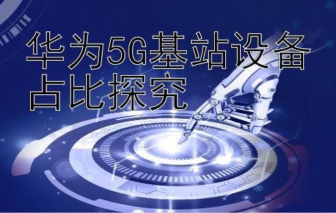 华为5G基站设备占比探究