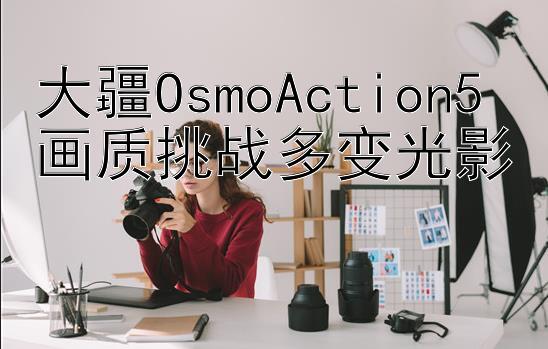 大疆OsmoAction5画质挑战多变光影