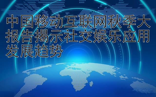 中国移动互联网秋季大报告揭示社交娱乐应用发展趋势