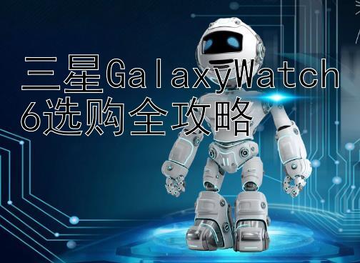 三星GalaxyWatch6选购全攻略