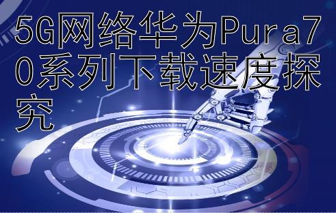 5G网络华为Pura70系列下载速度探究