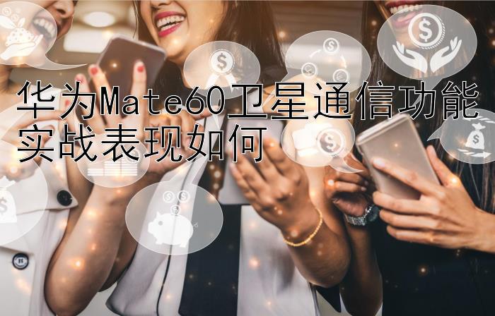 华为Mate60卫星通信功能实战表现如何