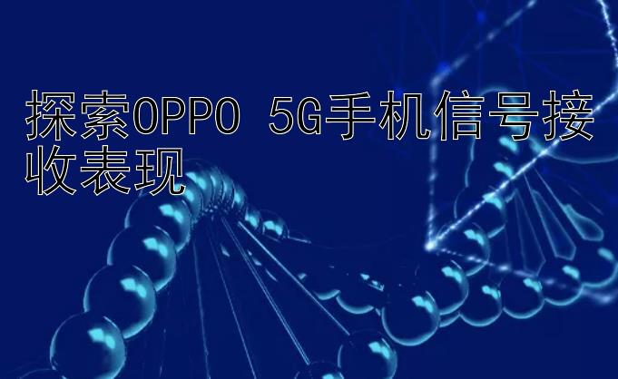 探索OPPO 5G手机信号接收表现