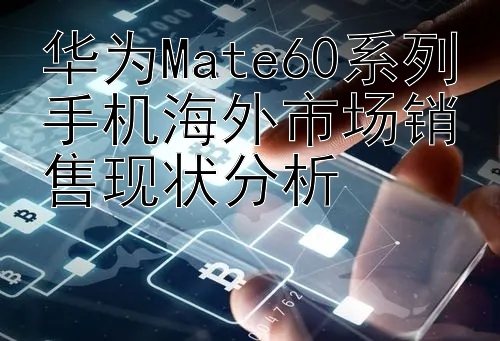 华为Mate60系列手机海外市场销售现状分析