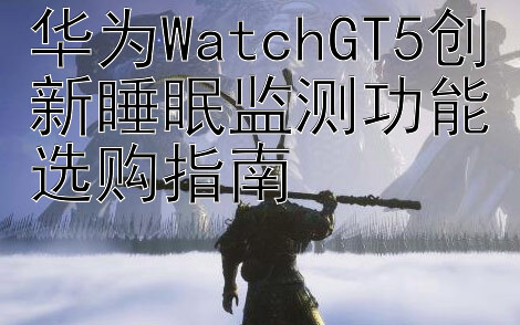 华为WatchGT5创新睡眠监测功能选购指南