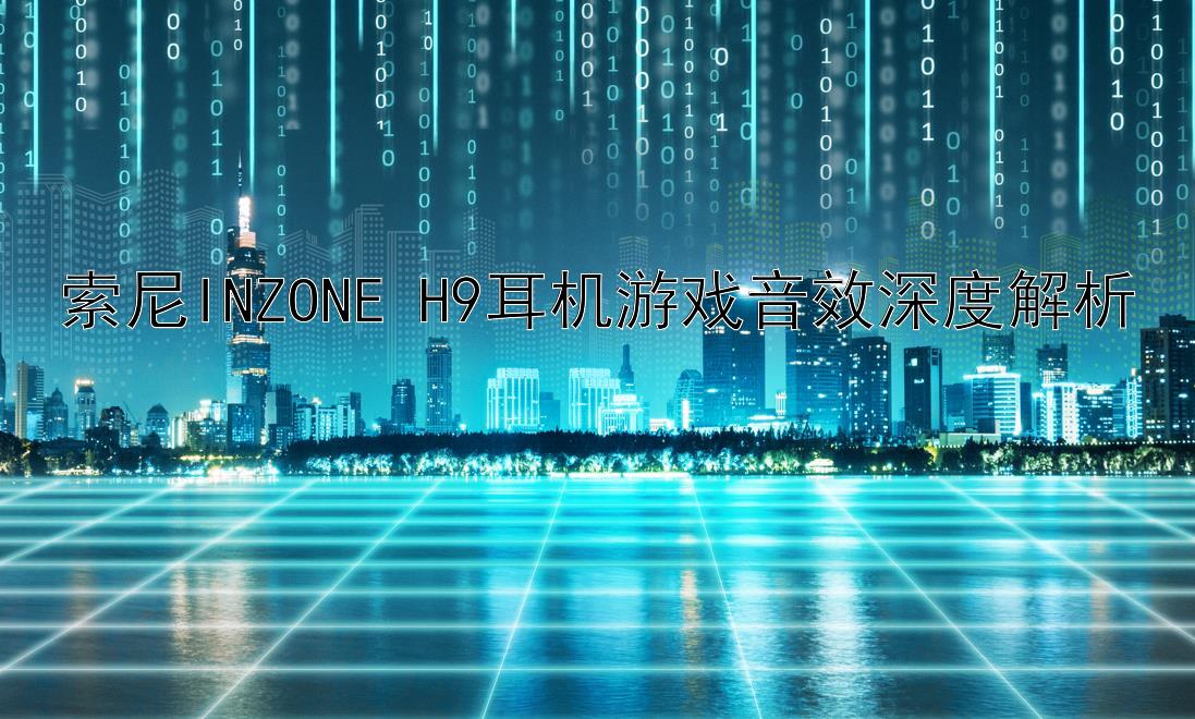 索尼INZONE H9耳机游戏音效深度解析