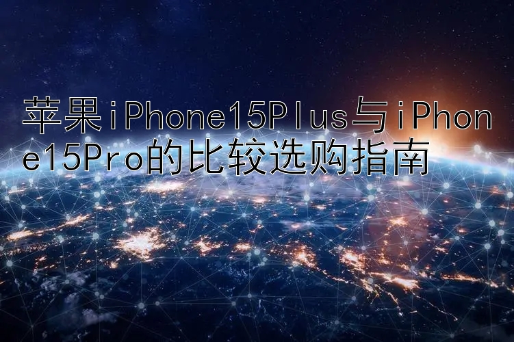 苹果iPhone15Plus与iPhone15Pro的比较选购指南