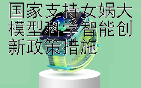 国家支持女娲大模型科学智能创新政策措施