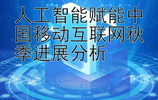 人工智能赋能中国移动互联网秋季进展分析