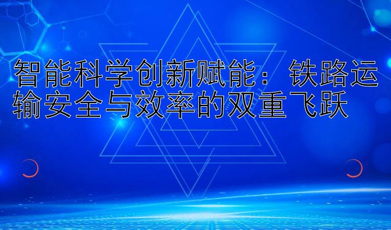 智能科学创新赋能：铁路运输安全与效率的双重飞跃