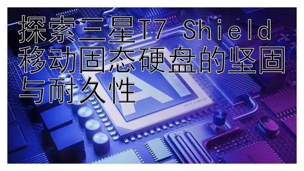 探索三星T7 Shield移动固态硬盘的坚固与耐久性