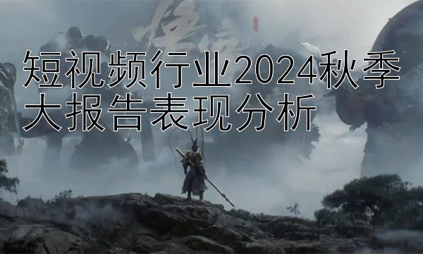 短视频行业2024秋季大报告表现分析