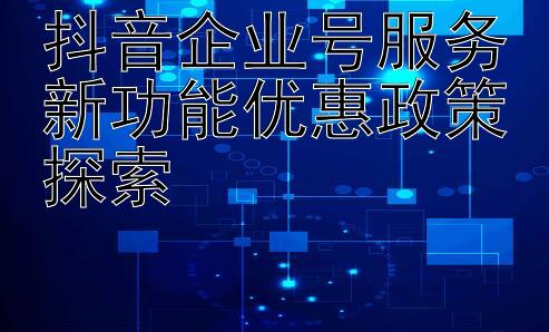 抖音企业号服务新功能优惠政策探索