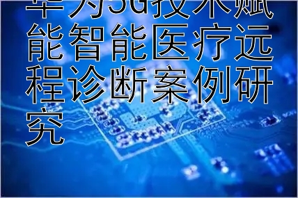 华为5G技术赋能智能医疗远程诊断案例研究