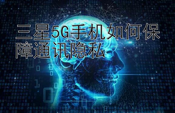 三星5G手机如何保障通讯隐私