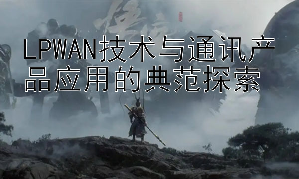 LPWAN技术与通讯产品应用的典范探索