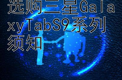 选购三星GalaxyTabS9系列须知