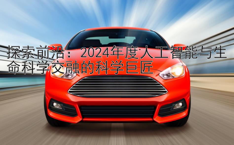 探索前沿：2024年度人工智能与生命科学交融的科学巨匠