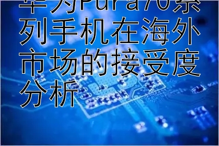 华为Pura70系列手机在海外市场的接受度分析