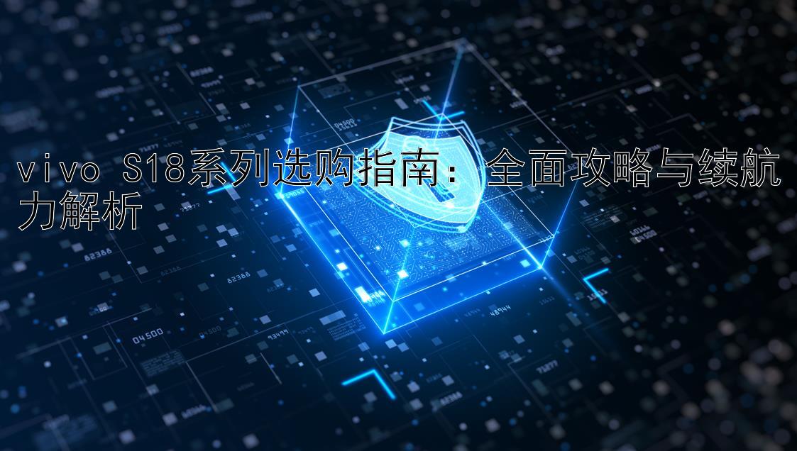 vivo S18系列选购指南：全面攻略与续航力解析