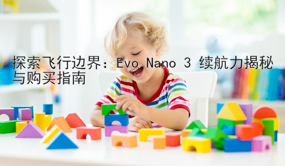 探索飞行边界：Evo Nano 3 续航力揭秘与购买指南