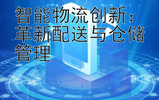 智能物流创新：革新配送与仓储管理