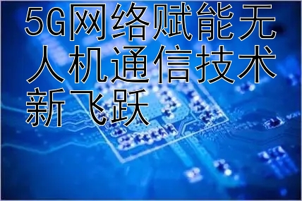 5G网络赋能无人机通信技术新飞跃