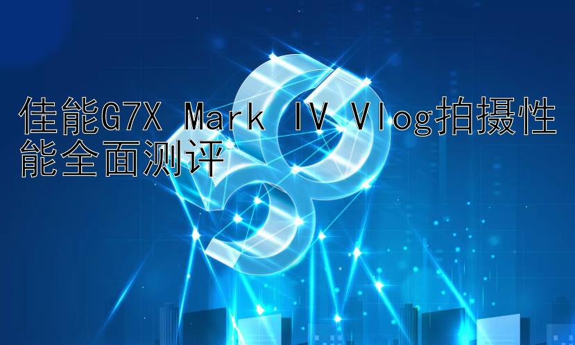 佳能G7X Mark IV Vlog拍摄性能全面测评