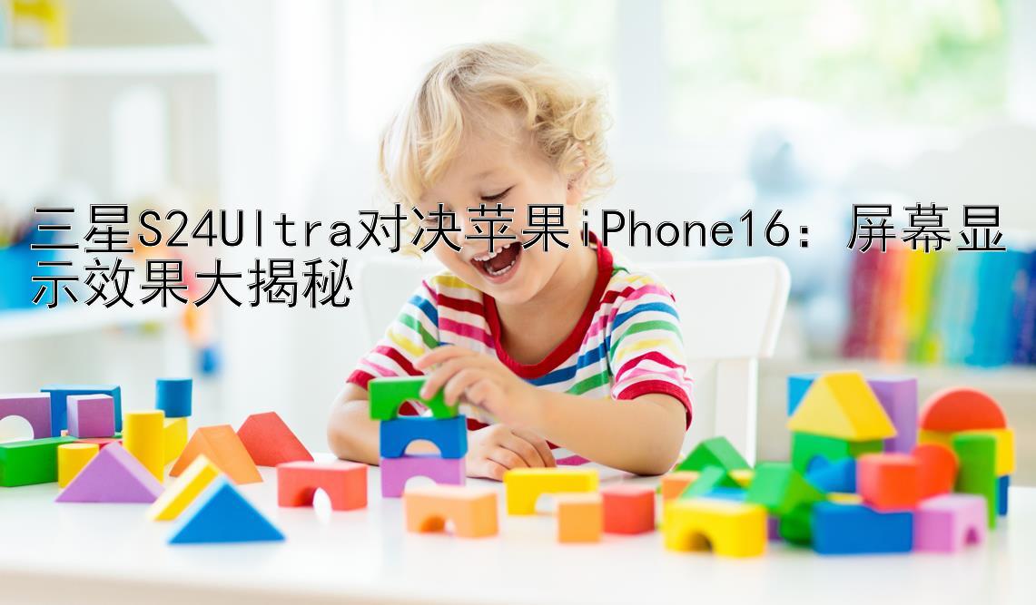 三星S24Ultra对决苹果iPhone16：屏幕显示效果大揭秘