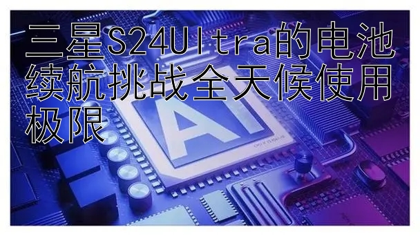 三星S24Ultra的电池续航挑战全天候使用极限