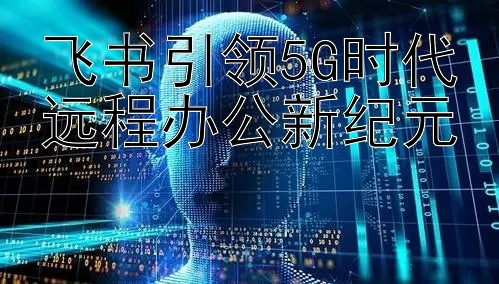 飞书引领5G时代远程办公新纪元