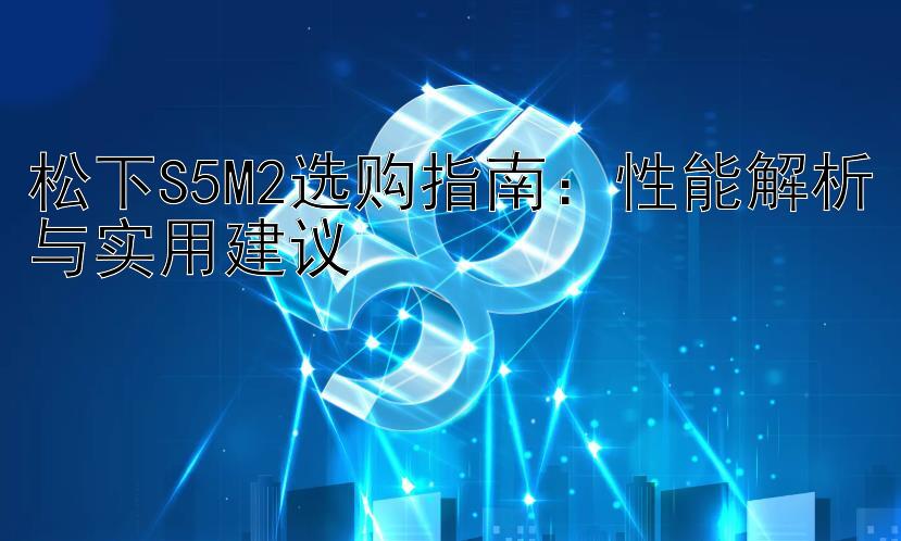 松下S5M2选购指南：性能解析与实用建议