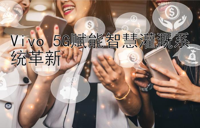 Vivo 5G赋能智慧灌溉系统革新