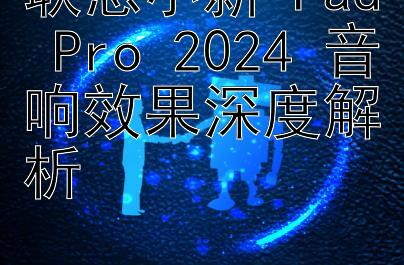 联想小新 Pad Pro 2024 音响效果深度解析