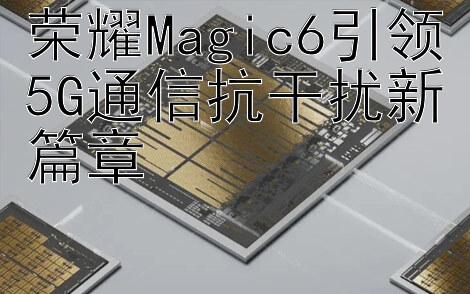 荣耀Magic6引领5G通信抗干扰新篇章