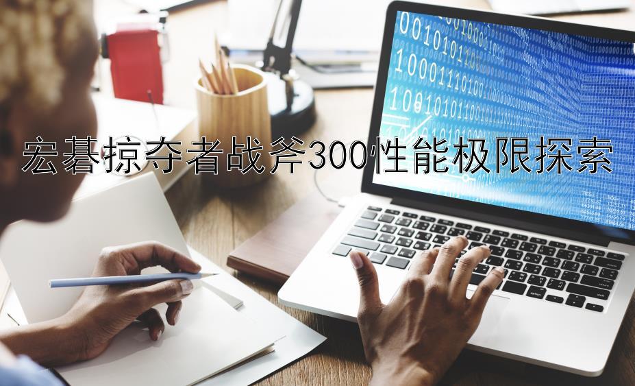 宏碁掠夺者战斧300性能极限探索