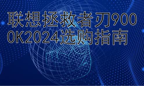 联想拯救者刃9000K2024选购指南