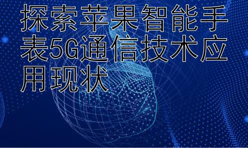 探索苹果智能手表5G通信技术应用现状