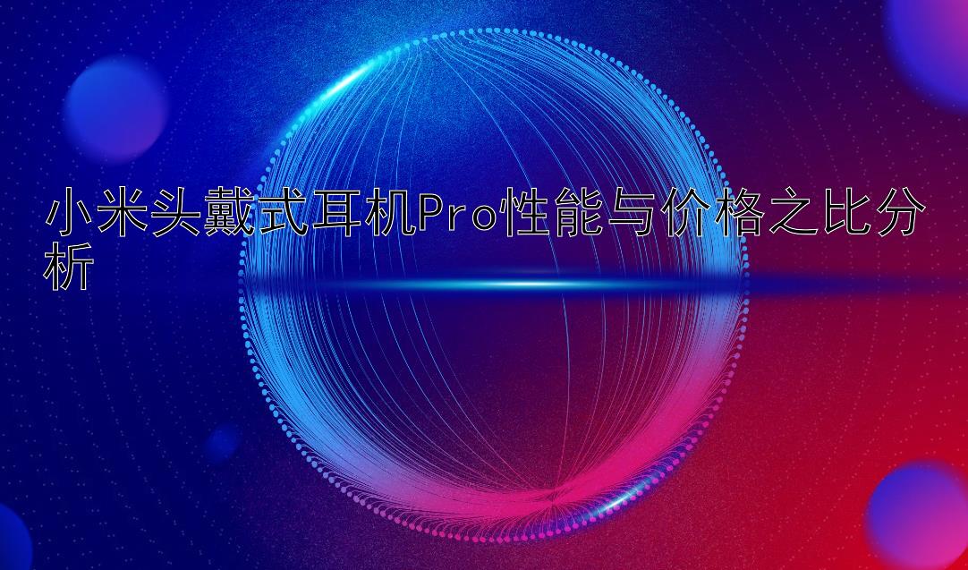 小米头戴式耳机Pro性能与价格之比分析