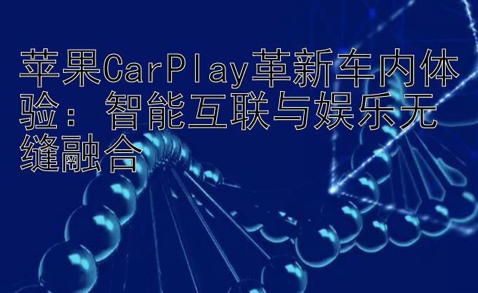 苹果CarPlay革新车内体验：智能互联与娱乐无缝融合