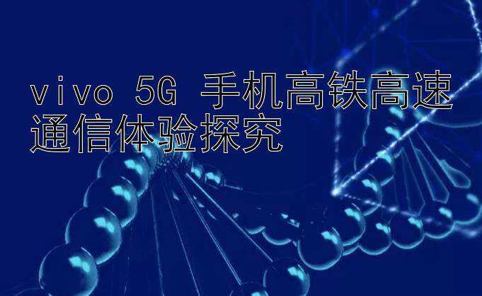 vivo 5G 手机高铁高速通信体验探究