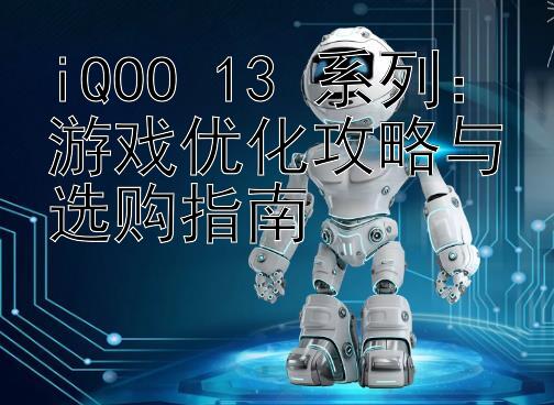 iQOO 13 系列：游戏优化攻略与选购指南