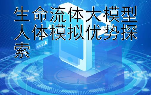 生命流体大模型人体模拟优势探索