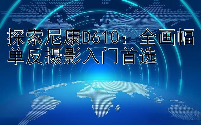 探索尼康D610：全画幅单反摄影入门首选