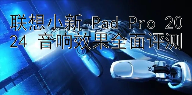 联想小新 Pad Pro 2024 音响效果全面评测