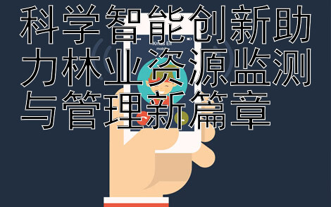 科学智能创新助力林业资源监测与管理新篇章