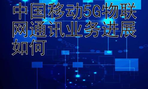 中国移动5G物联网通讯业务进展如何